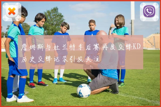 詹姆斯与杜兰特季后赛再度交锋KD历史交锋记录引发关注