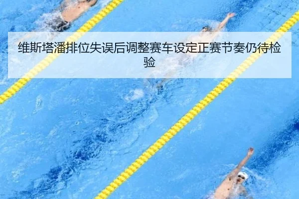 维斯塔潘排位失误后调整赛车设定正赛节奏仍待检验